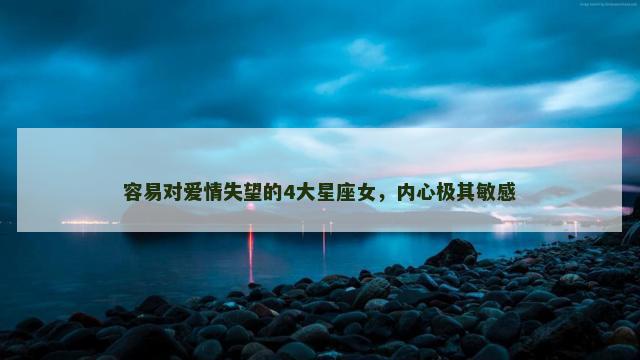 容易对爱情失望的4大星座女，内心极其敏感