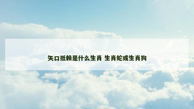 矢口抵赖是什么生肖 生肖蛇或生肖狗