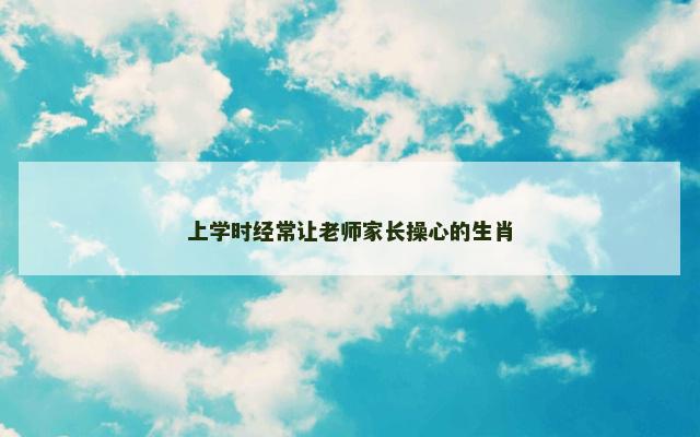 上学时经常让老师家长操心的生肖