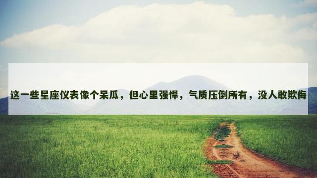 这一些星座仪表像个呆瓜，但心里强悍，气质压倒所有，没人敢欺侮