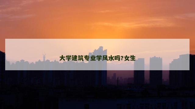 大学建筑专业学风水吗?女生