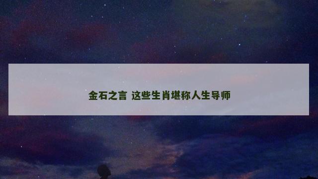 金石之言 这些生肖堪称人生导师