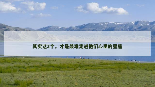 其实这3个，才是最难走进他们心里的星座