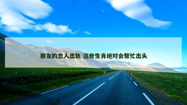 朋友的恋人出轨 这些生肖绝对会帮忙出头