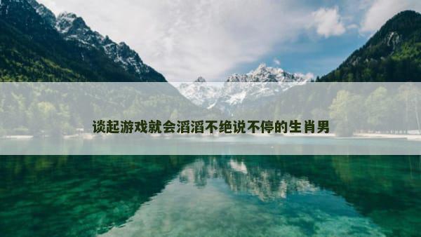 谈起游戏就会滔滔不绝说不停的生肖男