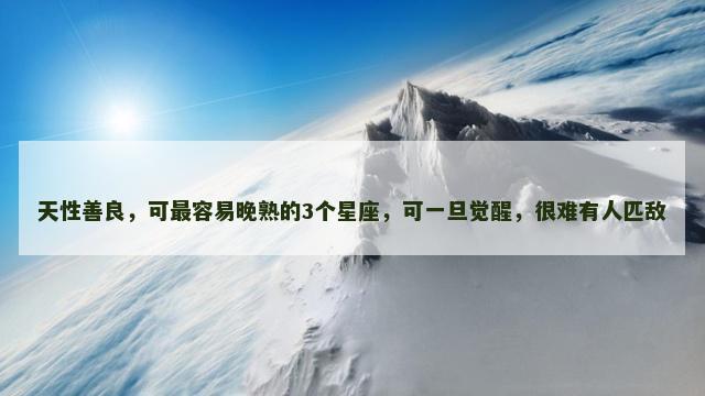 天性善良，可最容易晚熟的3个星座，可一旦觉醒，很难有人匹敌