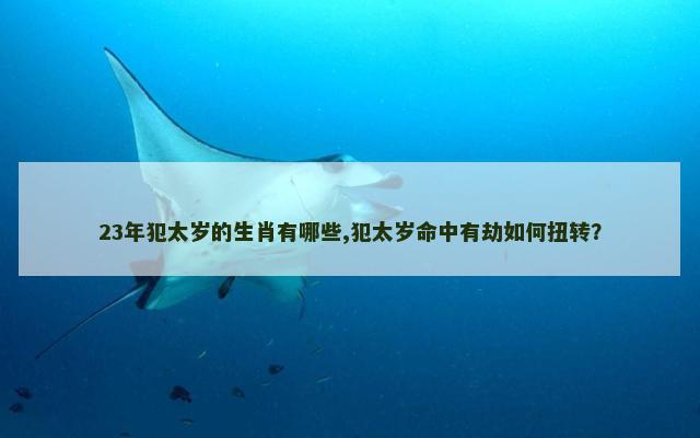 23年犯太岁的生肖有哪些,犯太岁命中有劫如何扭转？