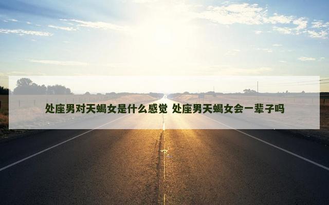 处座男对天蝎女是什么感觉 处座男天蝎女会一辈子吗