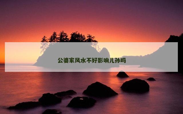 公婆家风水不好影响儿孙吗