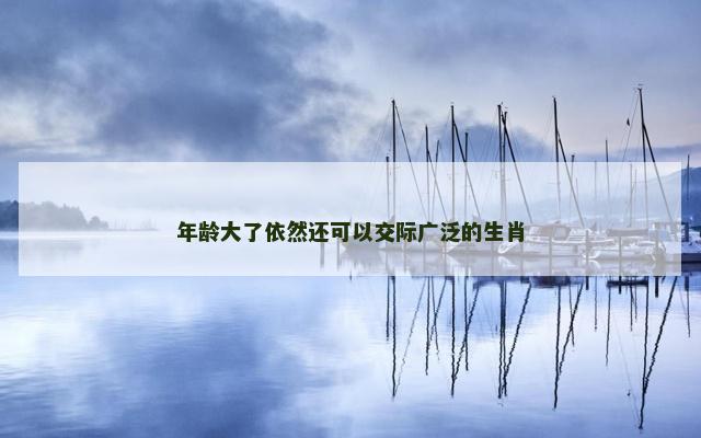 年龄大了依然还可以交际广泛的生肖