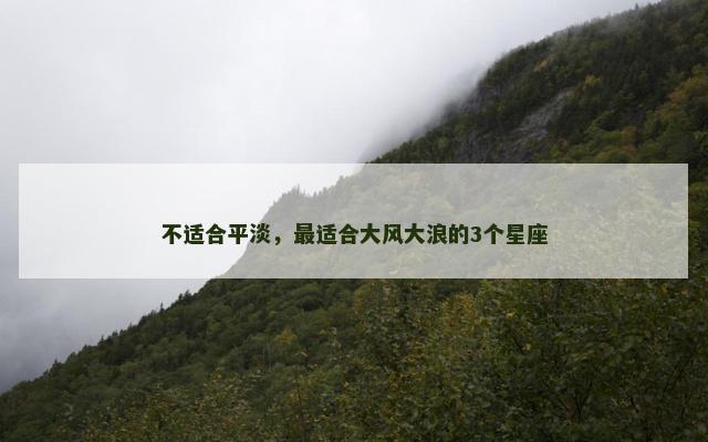 不适合平淡，最适合大风大浪的3个星座