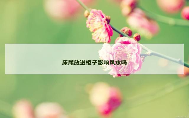 床尾放进柜子影响风水吗