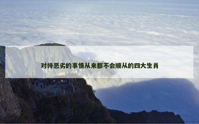 对待恶劣的事情从来都不会顺从的四大生肖