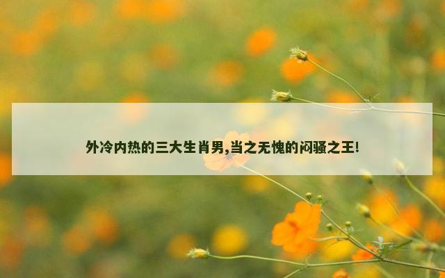 外冷内热的三大生肖男,当之无愧的闷骚之王!