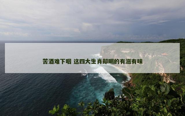 苦酒难下咽 这四大生肖却喝的有滋有味