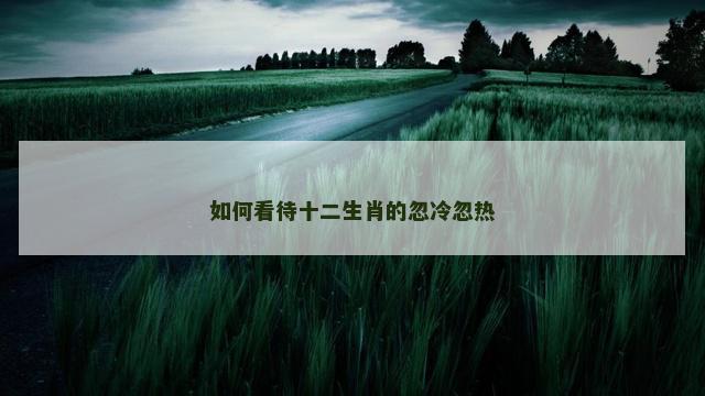 如何看待十二生肖的忽冷忽热