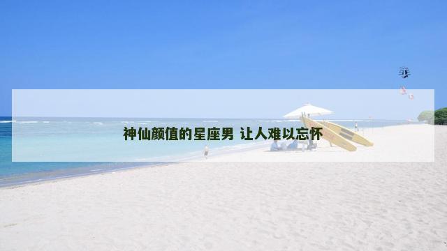 神仙颜值的星座男 让人难以忘怀