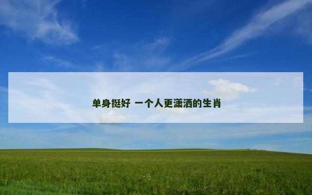 单身挺好 一个人更潇洒的生肖