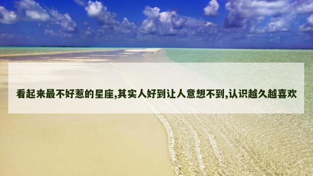 看起来最不好惹的星座,其实人好到让人意想不到,认识越久越喜欢