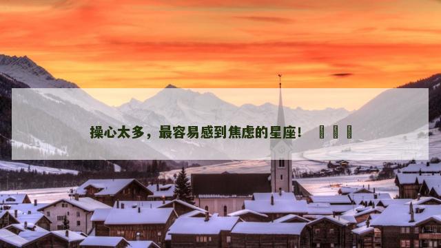 操心太多，最容易感到焦虑的星座！ ​​​