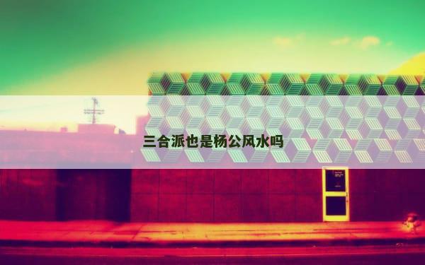 三合派也是杨公风水吗