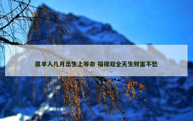 属羊人几月出生上等命 福禄双全天生财富不愁