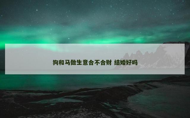 狗和马做生意合不合财 结婚好吗