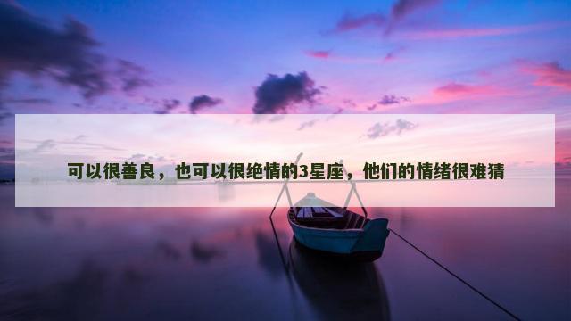 可以很善良，也可以很绝情的3星座，他们的情绪很难猜