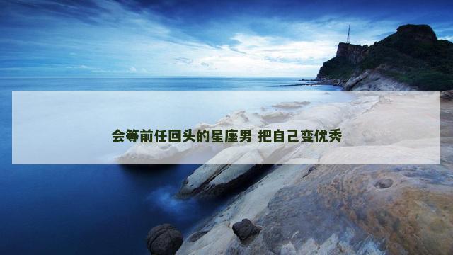 会等前任回头的星座男 把自己变优秀