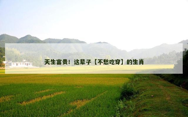 天生富贵！这辈子【不愁吃穿】的生肖