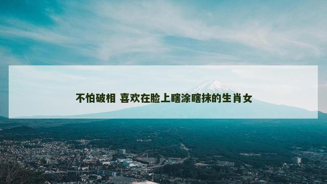 不怕破相 喜欢在脸上瞎涂瞎抹的生肖女