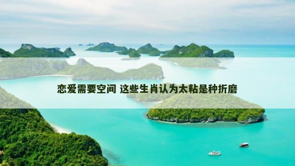 恋爱需要空间 这些生肖认为太粘是种折磨