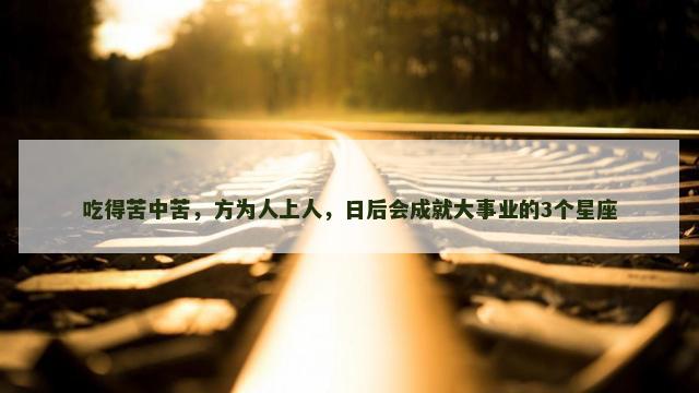 吃得苦中苦，方为人上人，日后会成就大事业的3个星座
