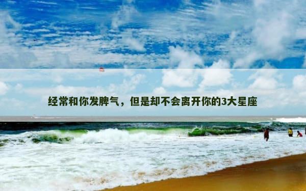 经常和你发脾气，但是却不会离开你的3大星座