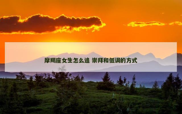 摩羯座女生怎么追 崇拜和低调的方式