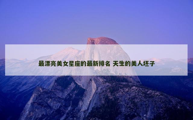 最漂亮美女星座的最新排名 天生的美人坯子