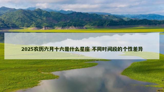 2025农历六月十六是什么星座 不同时间段的个性差异