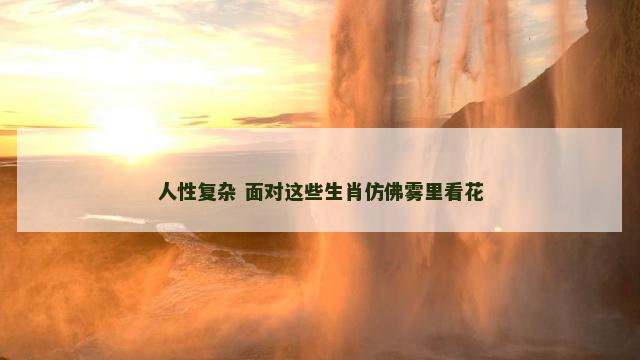 人性复杂 面对这些生肖仿佛雾里看花
