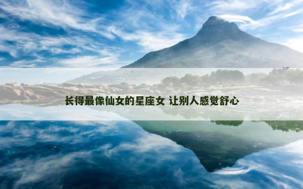 长得最像仙女的星座女 让别人感觉舒心