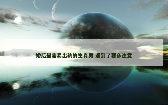 婚后最容易出轨的生肖男 遇到了要多注意