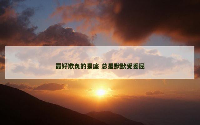 最好欺负的星座 总是默默受委屈