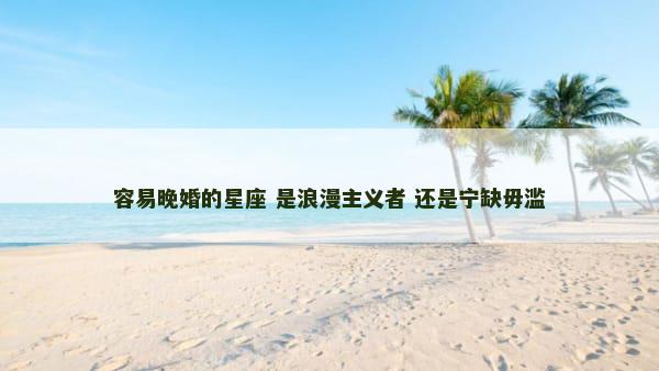 容易晚婚的星座 是浪漫主义者 还是宁缺毋滥