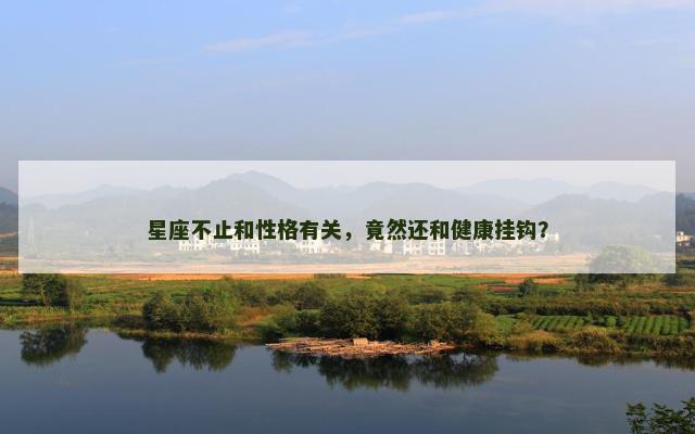 星座不止和性格有关，竟然还和健康挂钩？