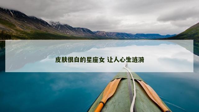 皮肤很白的星座女 让人心生涟漪