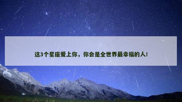 这3个星座爱上你，你会是全世界最幸福的人！