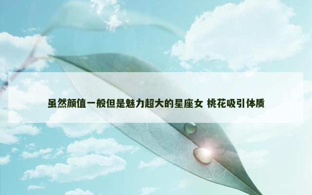 虽然颜值一般但是魅力超大的星座女 桃花吸引体质