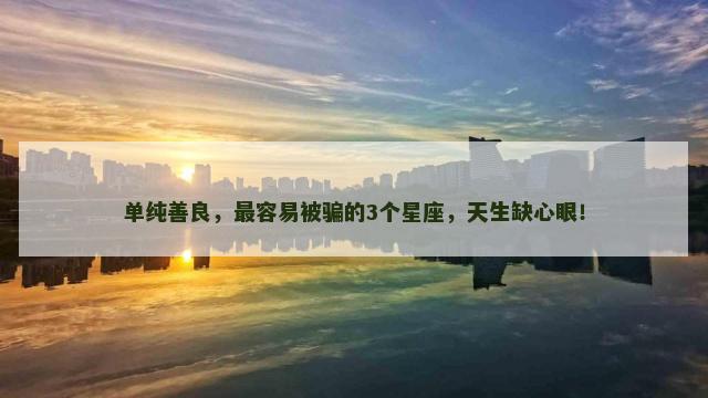 单纯善良，最容易被骗的3个星座，天生缺心眼！