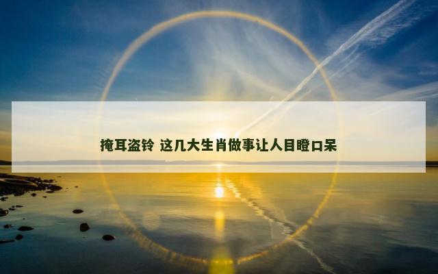 掩耳盗铃 这几大生肖做事让人目瞪口呆