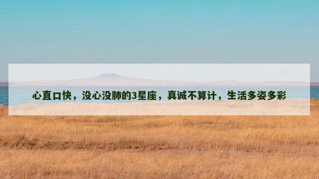 心直口快，没心没肺的3星座，真诚不算计，生活多姿多彩