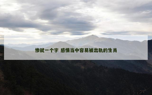 惨就一个字 感情当中容易被出轨的生肖